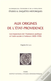 Aux Origines De L'État-Providence ; Les Inspecteurs De L'Assistance Publique Et L'Aide Sociale À L'Enfance 1820-1930
