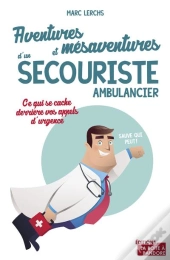 Aventures Et Mésaventures D'Un Ambulancier ; Ce Qui Se Cache Derrière Vos Appels D'Urgence
