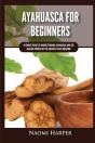 Ayahuasca For Beginners: Ultimate Guide - Preview