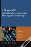 B. B. Warfield'S Scientifically Constructive Theological Scholarship