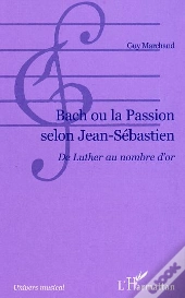 Bach Ou La Passion Selon Jean-Sebastien ; De Luther Au Nombre D'Or