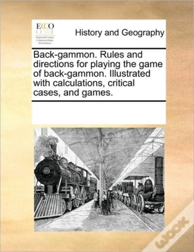 Back-Gammon. Rules And Directions For Playing The Game Of Back-Gammon. Illustrated With Calculations, Critical Cases, And Games.