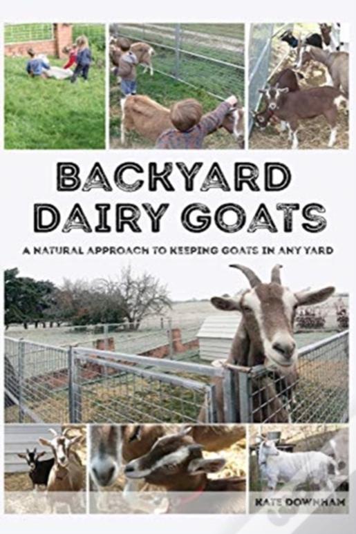 Backyard Dairy Goats: A Natural Approach To Keeping Goats In Any Yard