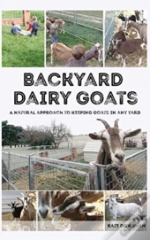 Backyard Dairy Goats: A Natural Approach To Keeping Goats In Any Yard