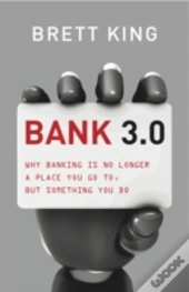 Bank 3.0: Why Banking Is No Longer Somewhere You Go, But Something Y Ou Do
