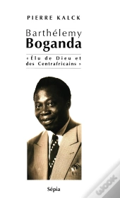 Barthélemy Boganda ; Élu De Dieu Et Des Centrafricains