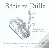 Batir En Paille. Guide Pratique De La Construction En Bottesde Paille. Decouvrez Aussi Les Enduits D