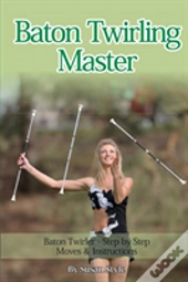 Baton Twirling Master:: Baton Twirler - Step By Step Moves & Instructions