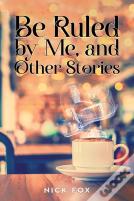 Be Ruled By Me, And Other Stories