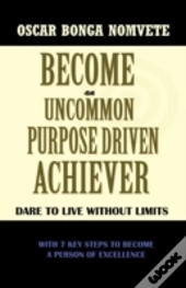 Become An Uncommon Purpose Driven Achiever: Dare To Live Without Limits