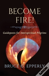 Become Fire! Guideposts For Interspiritual Pilgrims