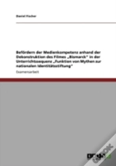 Befaã‚Â¶Rdern Der Medienkompetenz Anhand Der Dekonstruktion Des Filmes Aã¢Â€Šâ¬Zbismarckaã¢Â€Šâ¬Ã…Â€Œ In Der  Unterrichtssequenz Aã¢Â€Šâ¬Zfunktion Von Mythen Zur  Nationalen Identitaã‚Â¤Tsstiftungaã¢Â