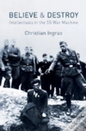 Believe And Destroy - The Intellectuals In The Ss War Machine