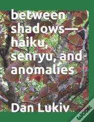 Between Shadows-Haiku, Senryu, And Anomalies