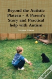 Beyond The Autistic Plateau - A Parent'S Story And Practical Help With Autism