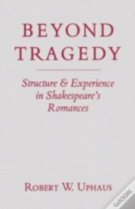 Beyond Tragedy: Structure And Experience In Shakespeare'S Romances