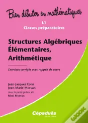 Bien Debuter En Mathematiques; Structures Algébriques Élémentaires, Arithmétiques ; L1/Classes Préparatoires ; Exercices Corrigés Avec Rappels De Cours
