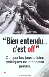 Bien Entendu C'Est Off ; Ce Que Les Journalistes Politiques Ne Racontent Jamais