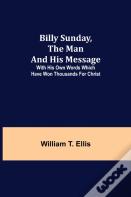 Billy Sunday, The Man And His Message; With His Own Words Which Have Won Thousands For Christ
