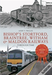 Bishop'S Stortford, Braintree, Witham & Maldon Railways Through Time