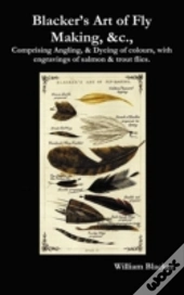 Blacker'S Art Of Fly Making, &C., Comprising Angling, & Dyeing Of Colours, With Engravings Of Salmon & Trout Flies.