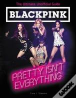 Blackpink: Pretty Isn'T Everything (The Ultimate Unofficial Guide)
