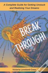 Breakthrough! A Complete Guide To Getting Unstuck And Realizing Your Dreams