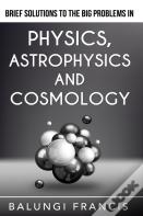 Brief Solutions To The Big Problems In Physics, Astrophysics And Cosmology