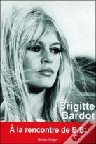 Brigitte Bardot ; À La Rencontre De B.B.