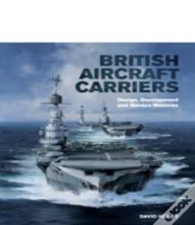 British Aircraft Carriers: Design, Development And Service Histories