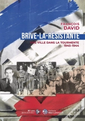 Brive-La-Résistante : Une Ville Dans La Tourmente 1940-1944
