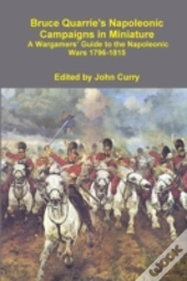 Bruce Quarrie'S Napoleonic Campaigns In Miniature A Wargamers' Guide To The Napoleonic Wars 1796-1815