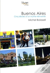 Buenos Aires ; Cinq Siècles D'Un Mythe Réinventé