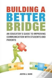 Building A Better Bridge: An Educator'S Guide To Improving Communication With Students And Parents