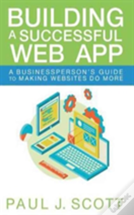 Building A Successful Web App: A Businessperson'S Guide To Making Websites Do More