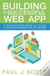Building A Successful Web App: A Businessperson'S Guide To Making Websites Do More