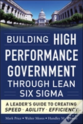 Building High Performance Government Through Lean Six Sigma: A Leader'S Guide To Creating Speed, Agility, And Efficiency