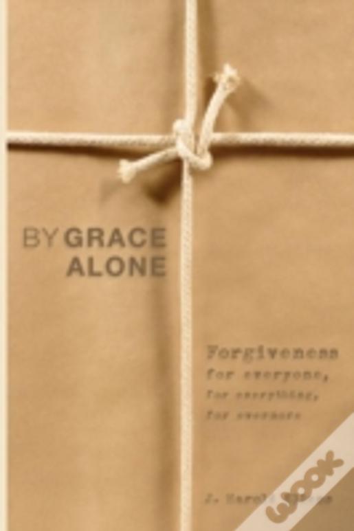 By Grace Alone: Forgiveness For Everyone, For Everything, For Evermore