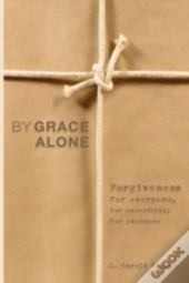 By Grace Alone: Forgiveness For Everyone, For Everything, For Evermore