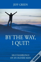 By The Way, I Quit! Silly Ramblings Of An Old(Er) Man