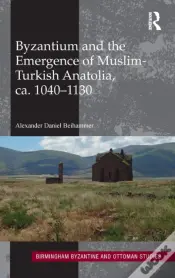 Byzantium And The Emergence Of Muslim-Turkish Anatolia, Ca. 1040-1130