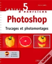 Cahier D'Exercices Tome 5 ; Photoshop ; Trucages Et Photomontages