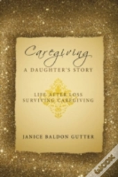 Caregiving: A Daughter'S Story: Life Aft