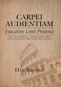 Carpei Audientiam: Executive Level Presence: Seize Your Audience, Project Competence Instill Confidence You Can Get The Job Done - Preview