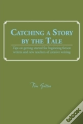 Catching A Story By The Tale: Tips On Getting Started For Beginning Fiction Writers And New Teachers Of Creative Writing