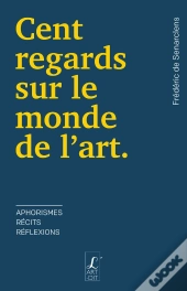 Cent Regards Sur Le Monde De L'Art : Aphorismes, Récits, Réflexions