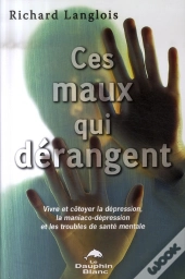 Ces Maux Qui Dérangent ; Vivre Et Côtoyer La Dépression, La Maniaco-Dépression Et Les Troubles De Santé Mentale