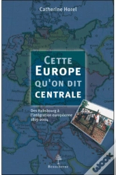 Cette Europe Qu'On Dit Centrale ; Des Hasbourg À L'Intégration Européenne 1815-2004