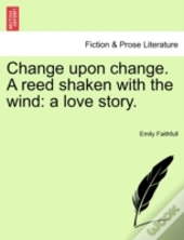Change Upon Change. A Reed Shaken With The Wind: A Love Story.