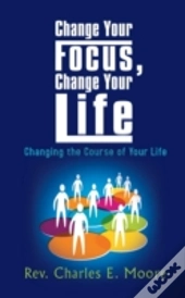 Change Your Focus, Change Your Life:  Changing The Course Of Your Life